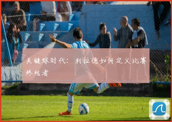 关键球时代：利拉德如何定义比赛终结者