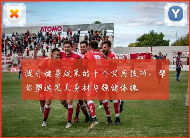 提升健身效果的十个实用技巧，帮你塑造完美身材与强健体魄