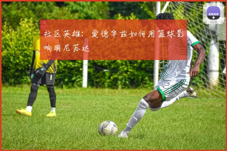 社区英雄：爱德华兹如何用篮球影响明尼苏达