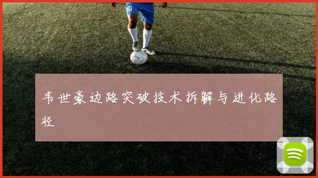 韦世豪边路突破技术拆解与进化路径