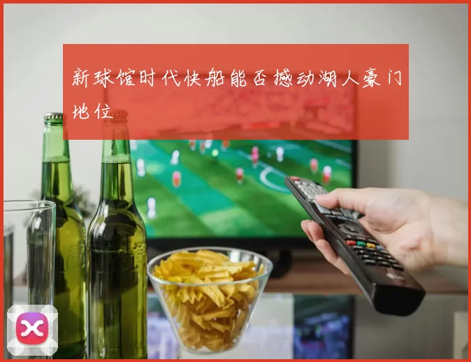 新球馆时代快船能否撼动湖人豪门地位