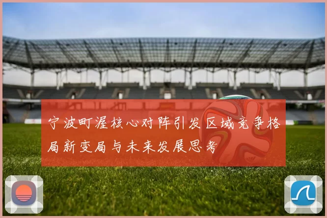 宁波町渥核心对阵引发区域竞争格局新变局与未来发展思考