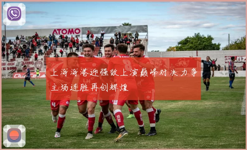 上海海港迎强敌上演巅峰对决力争主场连胜再创辉煌