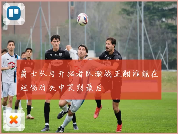 爵士队与开拓者队激战正酣谁能在这场对决中笑到最后