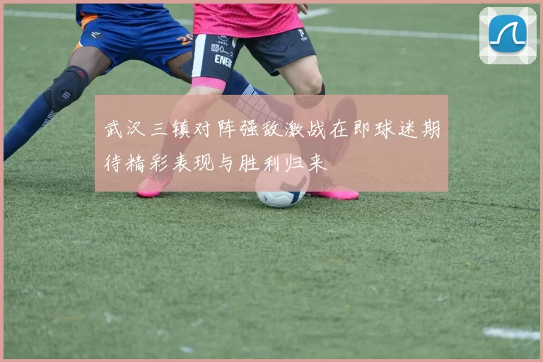 武汉三镇对阵强敌激战在即球迷期待精彩表现与胜利归来