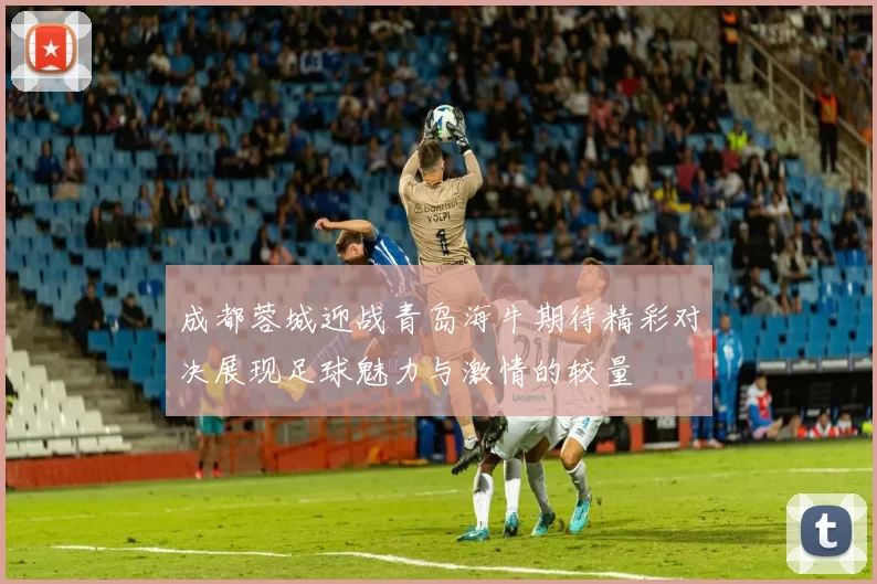 成都蓉城迎战青岛海牛期待精彩对决展现足球魅力与激情的较量