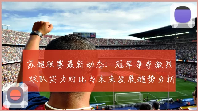 苏超联赛最新动态：冠军争夺激烈 球队实力对比与未来发展趋势分析