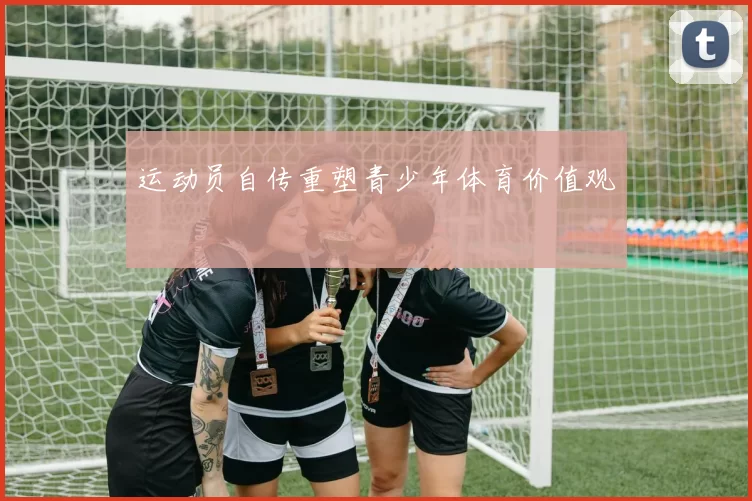运动员自传重塑青少年体育价值观