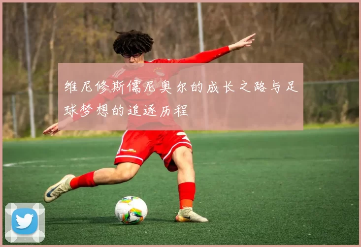 维尼修斯儒尼奥尔的成长之路与足球梦想的追逐历程