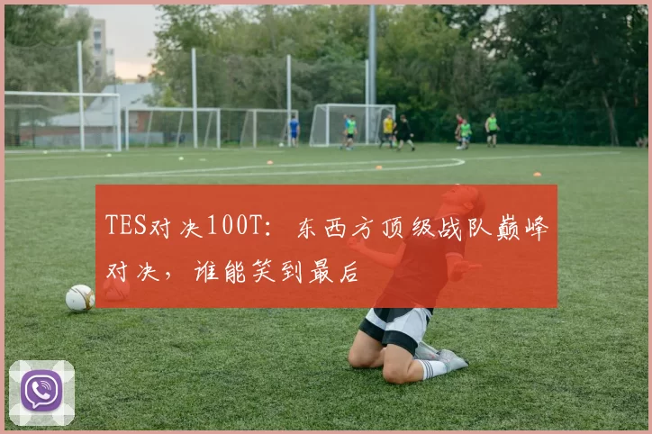 TES对决100T：东西方顶级战队巅峰对决，谁能笑到最后