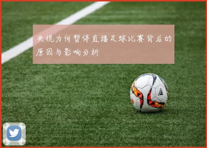 央视为何暂停直播足球比赛背后的原因与影响分析