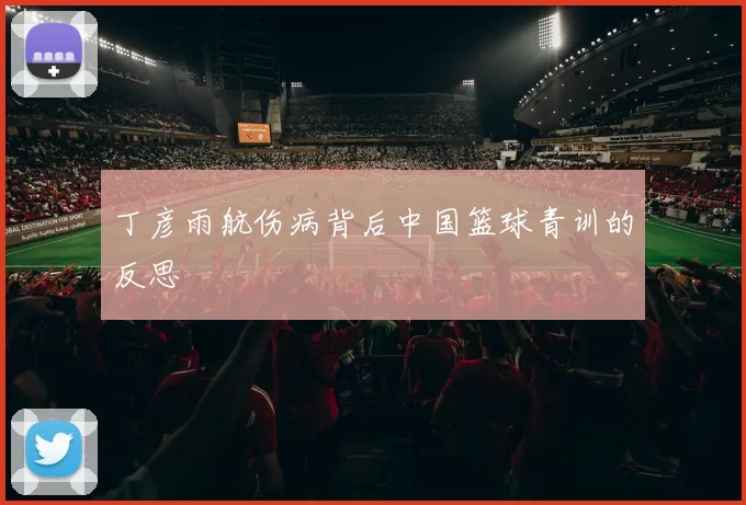 丁彦雨航伤病背后中国篮球青训的反思