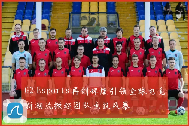 G2 Esports再创辉煌引领全球电竞新潮流掀起团队竞技风暴